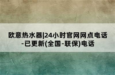 欧意热水器|24小时官网网点电话-已更新(全国-联保)电话